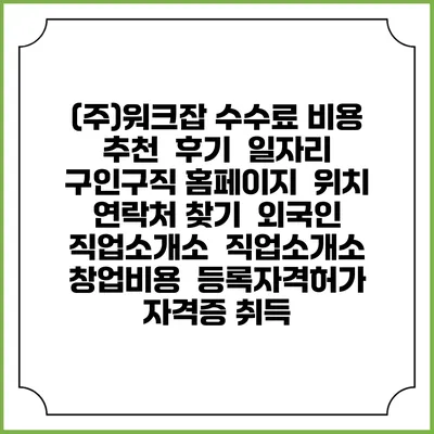 (주)워크잡 수수료 비용 추천 | 후기 | 일자리 구인구직 홈페이지 | 위치 연락처 찾기 | 외국인 직업소개소 | 직업소개소 창업비용 | 등록자격허가 | 자격증 취득