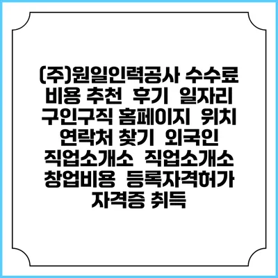 (주)원일인력공사 수수료 비용 추천 | 후기 | 일자리 구인구직 홈페이지 | 위치 연락처 찾기 | 외국인 직업소개소 | 직업소개소 창업비용 | 등록자격허가 | 자격증 취득