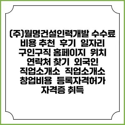 (주)월명건설인력개발 수수료 비용 추천 | 후기 | 일자리 구인구직 홈페이지 | 위치 연락처 찾기 | 외국인 직업소개소 | 직업소개소 창업비용 | 등록자격허가 | 자격증 취득