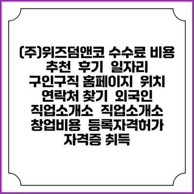 (주)위즈덤앤코 수수료 비용 추천 | 후기 | 일자리 구인구직 홈페이지 | 위치 연락처 찾기 | 외국인 직업소개소 | 직업소개소 창업비용 | 등록자격허가 | 자격증 취득