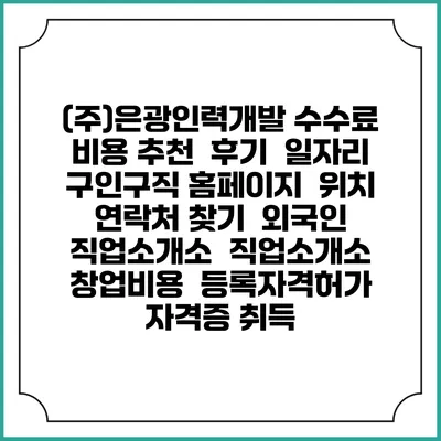 (주)은광인력개발 수수료 비용 추천 | 후기 | 일자리 구인구직 홈페이지 | 위치 연락처 찾기 | 외국인 직업소개소 | 직업소개소 창업비용 | 등록자격허가 | 자격증 취득