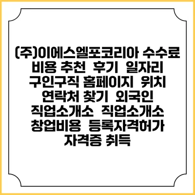 (주)이에스엘포코리아 수수료 비용 추천 | 후기 | 일자리 구인구직 홈페이지 | 위치 연락처 찾기 | 외국인 직업소개소 | 직업소개소 창업비용 | 등록자격허가 | 자격증 취득