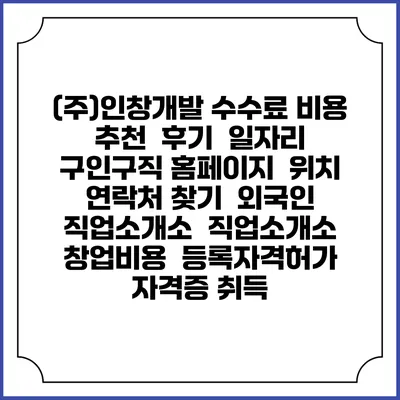 (주)인창개발 수수료 비용 추천 | 후기 | 일자리 구인구직 홈페이지 | 위치 연락처 찾기 | 외국인 직업소개소 | 직업소개소 창업비용 | 등록자격허가 | 자격증 취득