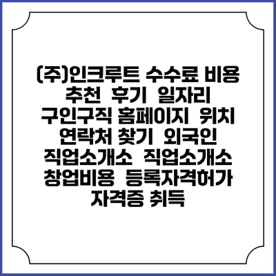 (주)인크루트 수수료 비용 추천 | 후기 | 일자리 구인구직 홈페이지 | 위치 연락처 찾기 | 외국인 직업소개소 | 직업소개소 창업비용 | 등록자격허가 | 자격증 취득