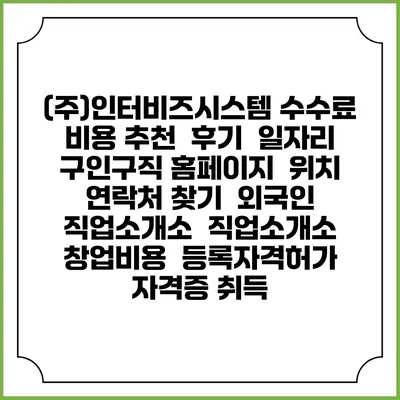 (주)인터비즈시스템 수수료 비용 추천 | 후기 | 일자리 구인구직 홈페이지 | 위치 연락처 찾기 | 외국인 직업소개소 | 직업소개소 창업비용 | 등록자격허가 | 자격증 취득