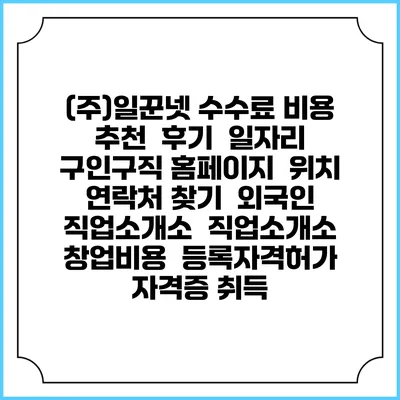 (주)일꾼넷 수수료 비용 추천 | 후기 | 일자리 구인구직 홈페이지 | 위치 연락처 찾기 | 외국인 직업소개소 | 직업소개소 창업비용 | 등록자격허가 | 자격증 취득