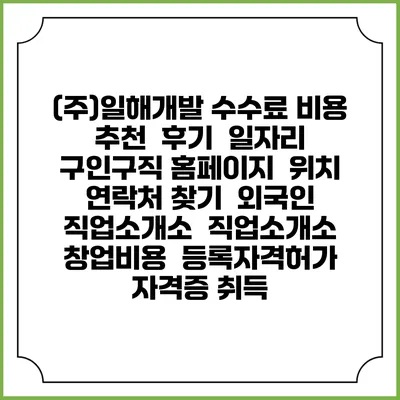 (주)일해개발 수수료 비용 추천 | 후기 | 일자리 구인구직 홈페이지 | 위치 연락처 찾기 | 외국인 직업소개소 | 직업소개소 창업비용 | 등록자격허가 | 자격증 취득