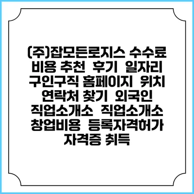(주)잡모든로지스 수수료 비용 추천 | 후기 | 일자리 구인구직 홈페이지 | 위치 연락처 찾기 | 외국인 직업소개소 | 직업소개소 창업비용 | 등록자격허가 | 자격증 취득