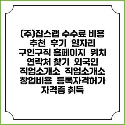 (주)잡스랩 수수료 비용 추천 | 후기 | 일자리 구인구직 홈페이지 | 위치 연락처 찾기 | 외국인 직업소개소 | 직업소개소 창업비용 | 등록자격허가 | 자격증 취득