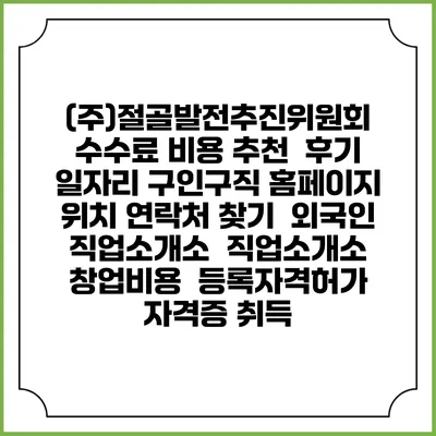 (주)절골발전추진위원회 수수료 비용 추천 | 후기 | 일자리 구인구직 홈페이지 | 위치 연락처 찾기 | 외국인 직업소개소 | 직업소개소 창업비용 | 등록자격허가 | 자격증 취득
