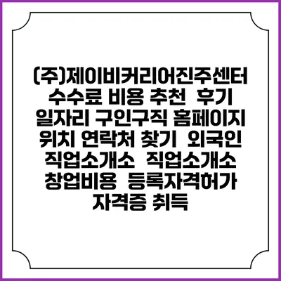 (주)제이비커리어진주센터 수수료 비용 추천 | 후기 | 일자리 구인구직 홈페이지 | 위치 연락처 찾기 | 외국인 직업소개소 | 직업소개소 창업비용 | 등록자격허가 | 자격증 취득
