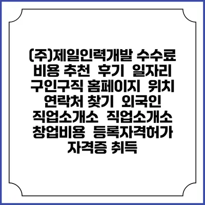 (주)제일인력개발 수수료 비용 추천 | 후기 | 일자리 구인구직 홈페이지 | 위치 연락처 찾기 | 외국인 직업소개소 | 직업소개소 창업비용 | 등록자격허가 | 자격증 취득