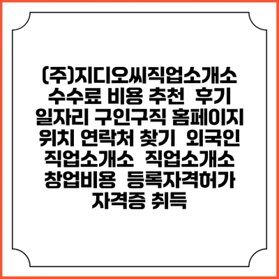 (주)지디오씨직업소개소 수수료 비용 추천 | 후기 | 일자리 구인구직 홈페이지 | 위치 연락처 찾기 | 외국인 직업소개소 | 직업소개소 창업비용 | 등록자격허가 | 자격증 취득