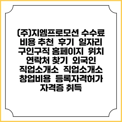 (주)지엠프로모션 수수료 비용 추천 | 후기 | 일자리 구인구직 홈페이지 | 위치 연락처 찾기 | 외국인 직업소개소 | 직업소개소 창업비용 | 등록자격허가 | 자격증 취득