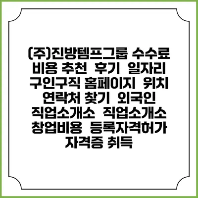 (주)진방템프그룹 수수료 비용 추천 | 후기 | 일자리 구인구직 홈페이지 | 위치 연락처 찾기 | 외국인 직업소개소 | 직업소개소 창업비용 | 등록자격허가 | 자격증 취득