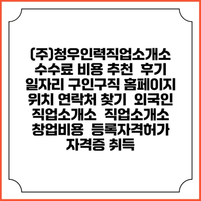 (주)청우인력직업소개소 수수료 비용 추천 | 후기 | 일자리 구인구직 홈페이지 | 위치 연락처 찾기 | 외국인 직업소개소 | 직업소개소 창업비용 | 등록자격허가 | 자격증 취득