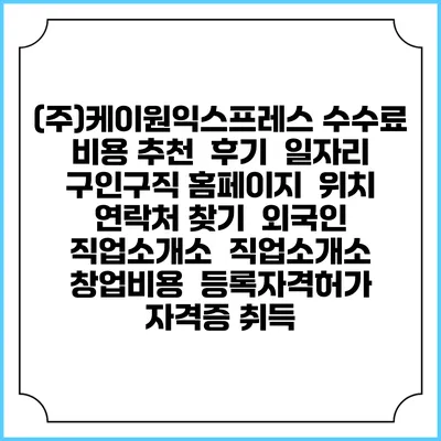 (주)케이원익스프레스 수수료 비용 추천 | 후기 | 일자리 구인구직 홈페이지 | 위치 연락처 찾기 | 외국인 직업소개소 | 직업소개소 창업비용 | 등록자격허가 | 자격증 취득