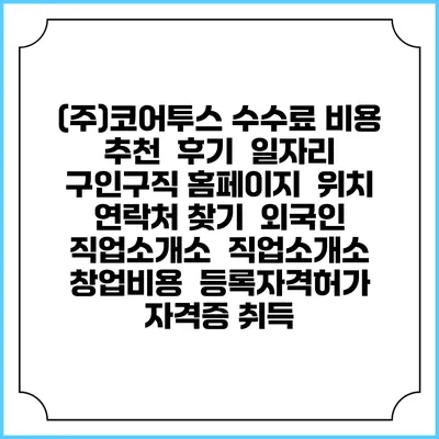(주)코어투스 수수료 비용 추천 | 후기 | 일자리 구인구직 홈페이지 | 위치 연락처 찾기 | 외국인 직업소개소 | 직업소개소 창업비용 | 등록자격허가 | 자격증 취득