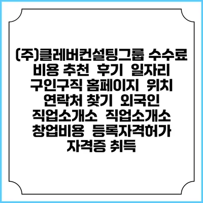 (주)클레버컨설팅그룹 수수료 비용 추천 | 후기 | 일자리 구인구직 홈페이지 | 위치 연락처 찾기 | 외국인 직업소개소 | 직업소개소 창업비용 | 등록자격허가 | 자격증 취득