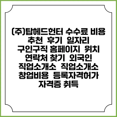 (주)탑헤드헌터 수수료 비용 추천 | 후기 | 일자리 구인구직 홈페이지 | 위치 연락처 찾기 | 외국인 직업소개소 | 직업소개소 창업비용 | 등록자격허가 | 자격증 취득