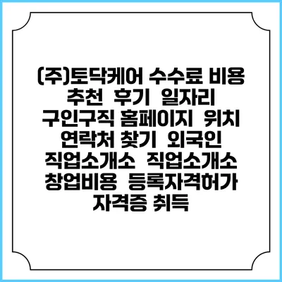 (주)토닥케어 수수료 비용 추천 | 후기 | 일자리 구인구직 홈페이지 | 위치 연락처 찾기 | 외국인 직업소개소 | 직업소개소 창업비용 | 등록자격허가 | 자격증 취득