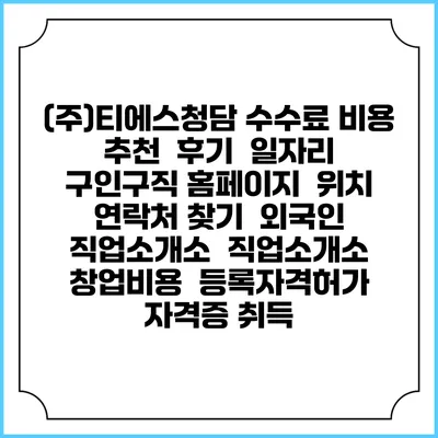 (주)티에스청담 수수료 비용 추천 | 후기 | 일자리 구인구직 홈페이지 | 위치 연락처 찾기 | 외국인 직업소개소 | 직업소개소 창업비용 | 등록자격허가 | 자격증 취득