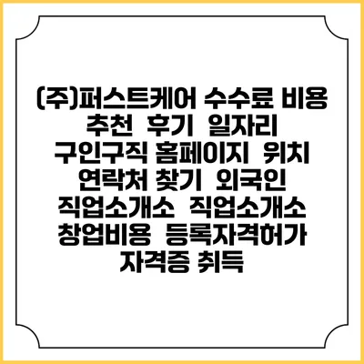 (주)퍼스트케어 수수료 비용 추천 | 후기 | 일자리 구인구직 홈페이지 | 위치 연락처 찾기 | 외국인 직업소개소 | 직업소개소 창업비용 | 등록자격허가 | 자격증 취득