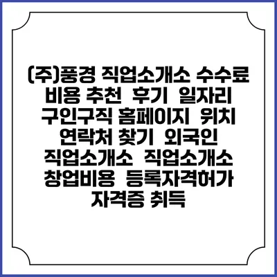 (주)풍경 직업소개소 수수료 비용 추천 | 후기 | 일자리 구인구직 홈페이지 | 위치 연락처 찾기 | 외국인 직업소개소 | 직업소개소 창업비용 | 등록자격허가 | 자격증 취득