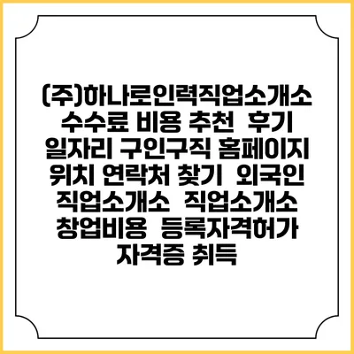 (주)하나로인력직업소개소 수수료 비용 추천 | 후기 | 일자리 구인구직 홈페이지 | 위치 연락처 찾기 | 외국인 직업소개소 | 직업소개소 창업비용 | 등록자격허가 | 자격증 취득