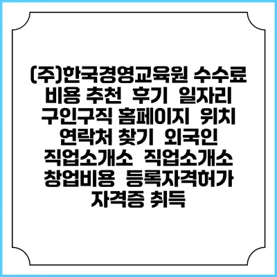 (주)한국경영교육원 수수료 비용 추천 | 후기 | 일자리 구인구직 홈페이지 | 위치 연락처 찾기 | 외국인 직업소개소 | 직업소개소 창업비용 | 등록자격허가 | 자격증 취득
