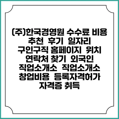 (주)한국경영원 수수료 비용 추천 | 후기 | 일자리 구인구직 홈페이지 | 위치 연락처 찾기 | 외국인 직업소개소 | 직업소개소 창업비용 | 등록자격허가 | 자격증 취득