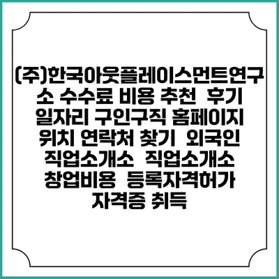 (주)한국아웃플레이스먼트연구소 수수료 비용 추천 | 후기 | 일자리 구인구직 홈페이지 | 위치 연락처 찾기 | 외국인 직업소개소 | 직업소개소 창업비용 | 등록자격허가 | 자격증 취득