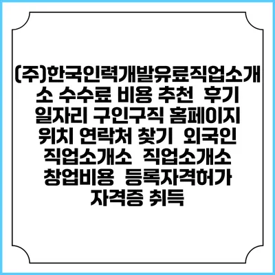 (주)한국인력개발유료직업소개소 수수료 비용 추천 | 후기 | 일자리 구인구직 홈페이지 | 위치 연락처 찾기 | 외국인 직업소개소 | 직업소개소 창업비용 | 등록자격허가 | 자격증 취득