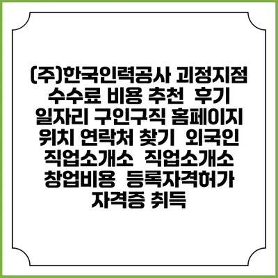 (주)한국인력공사 괴정지점 수수료 비용 추천 | 후기 | 일자리 구인구직 홈페이지 | 위치 연락처 찾기 | 외국인 직업소개소 | 직업소개소 창업비용 | 등록자격허가 | 자격증 취득