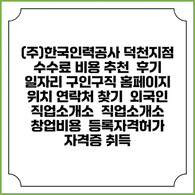 (주)한국인력공사 덕천지점 수수료 비용 추천 | 후기 | 일자리 구인구직 홈페이지 | 위치 연락처 찾기 | 외국인 직업소개소 | 직업소개소 창업비용 | 등록자격허가 | 자격증 취득
