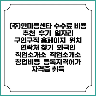(주)한마음센타 수수료 비용 추천 | 후기 | 일자리 구인구직 홈페이지 | 위치 연락처 찾기 | 외국인 직업소개소 | 직업소개소 창업비용 | 등록자격허가 | 자격증 취득