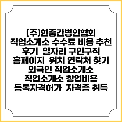 (주)한중간병인협회 직업소개소 수수료 비용 추천 | 후기 | 일자리 구인구직 홈페이지 | 위치 연락처 찾기 | 외국인 직업소개소 | 직업소개소 창업비용 | 등록자격허가 | 자격증 취득