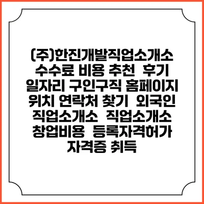 (주)한진개발직업소개소 수수료 비용 추천 | 후기 | 일자리 구인구직 홈페이지 | 위치 연락처 찾기 | 외국인 직업소개소 | 직업소개소 창업비용 | 등록자격허가 | 자격증 취득