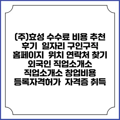 (주)효성 수수료 비용 추천 | 후기 | 일자리 구인구직 홈페이지 | 위치 연락처 찾기 | 외국인 직업소개소 | 직업소개소 창업비용 | 등록자격허가 | 자격증 취득