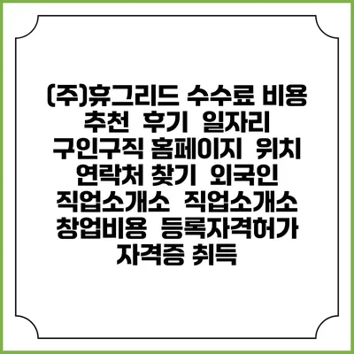(주)휴그리드 수수료 비용 추천 | 후기 | 일자리 구인구직 홈페이지 | 위치 연락처 찾기 | 외국인 직업소개소 | 직업소개소 창업비용 | 등록자격허가 | 자격증 취득