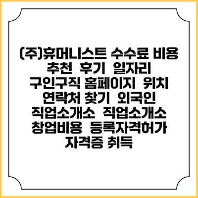 (주)휴머니스트 수수료 비용 추천 | 후기 | 일자리 구인구직 홈페이지 | 위치 연락처 찾기 | 외국인 직업소개소 | 직업소개소 창업비용 | 등록자격허가 | 자격증 취득