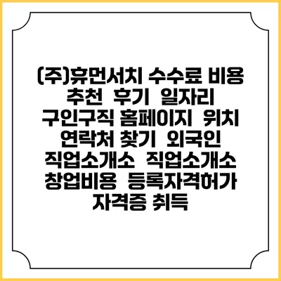 (주)휴먼서치 수수료 비용 추천 | 후기 | 일자리 구인구직 홈페이지 | 위치 연락처 찾기 | 외국인 직업소개소 | 직업소개소 창업비용 | 등록자격허가 | 자격증 취득