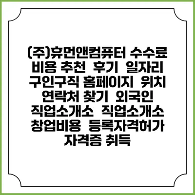 (주)휴먼앤컴퓨터 수수료 비용 추천 | 후기 | 일자리 구인구직 홈페이지 | 위치 연락처 찾기 | 외국인 직업소개소 | 직업소개소 창업비용 | 등록자격허가 | 자격증 취득