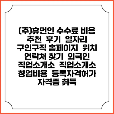 (주)휴먼인 수수료 비용 추천 | 후기 | 일자리 구인구직 홈페이지 | 위치 연락처 찾기 | 외국인 직업소개소 | 직업소개소 창업비용 | 등록자격허가 | 자격증 취득