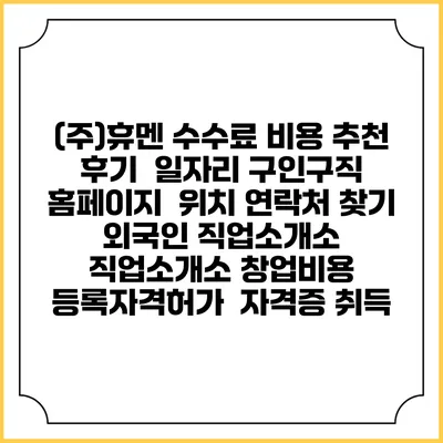 (주)휴멘 수수료 비용 추천 | 후기 | 일자리 구인구직 홈페이지 | 위치 연락처 찾기 | 외국인 직업소개소 | 직업소개소 창업비용 | 등록자격허가 | 자격증 취득