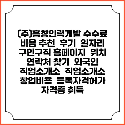 (주)흥창인력개발 수수료 비용 추천 | 후기 | 일자리 구인구직 홈페이지 | 위치 연락처 찾기 | 외국인 직업소개소 | 직업소개소 창업비용 | 등록자격허가 | 자격증 취득