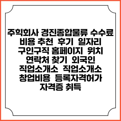주힉회사 경진종합물류 수수료 비용 추천 | 후기 | 일자리 구인구직 홈페이지 | 위치 연락처 찾기 | 외국인 직업소개소 | 직업소개소 창업비용 | 등록자격허가 | 자격증 취득