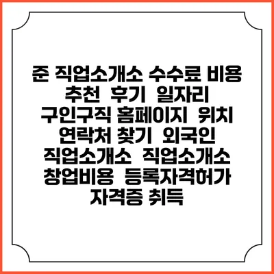 준 직업소개소 수수료 비용 추천 | 후기 | 일자리 구인구직 홈페이지 | 위치 연락처 찾기 | 외국인 직업소개소 | 직업소개소 창업비용 | 등록자격허가 | 자격증 취득