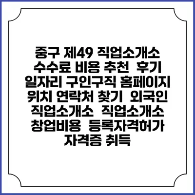 중구 제49 직업소개소 수수료 비용 추천 | 후기 | 일자리 구인구직 홈페이지 | 위치 연락처 찾기 | 외국인 직업소개소 | 직업소개소 창업비용 | 등록자격허가 | 자격증 취득
