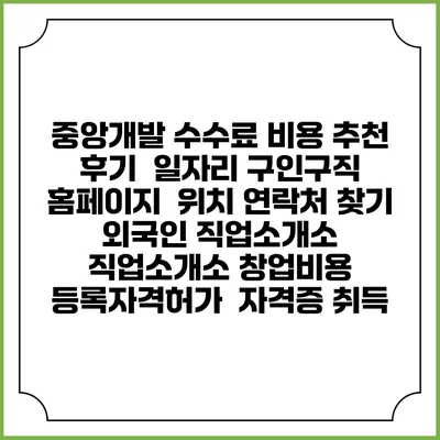 중앙개발 수수료 비용 추천 | 후기 | 일자리 구인구직 홈페이지 | 위치 연락처 찾기 | 외국인 직업소개소 | 직업소개소 창업비용 | 등록자격허가 | 자격증 취득
